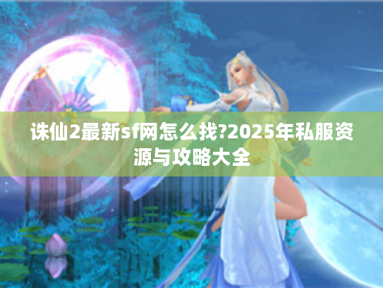 诛仙2最新sf网怎么找?2025年私服资源与攻略大全