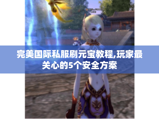 完美国际私服刷元宝教程,玩家最关心的5个安全方案 完美国际私服刷元宝教程,玩家最关心的5个安全方案