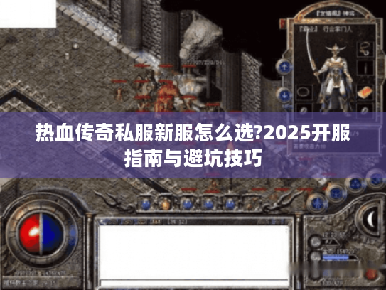 热血传奇私服新服怎么选?2025开服指南与避坑技巧