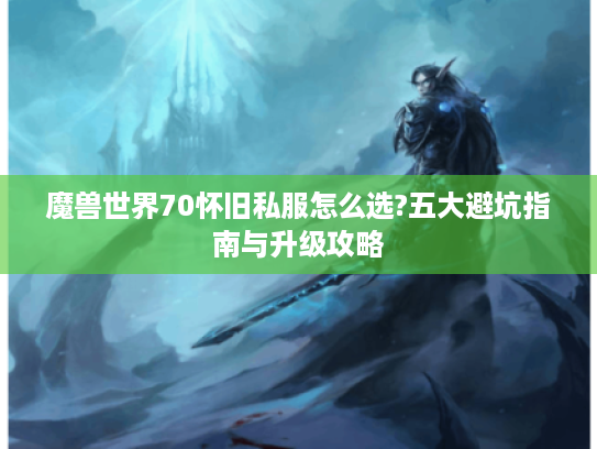 魔兽世界70怀旧私服怎么选?五大避坑指南与升级攻略