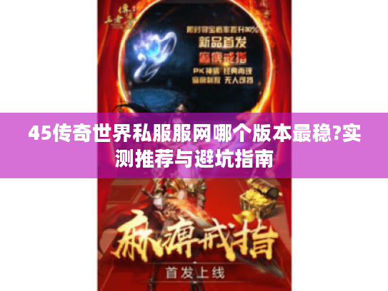 45传奇世界私服服网哪个版本最稳?实测推荐与避坑指南