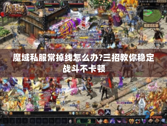魔域私服常掉线怎么办?三招教你稳定战斗不卡顿