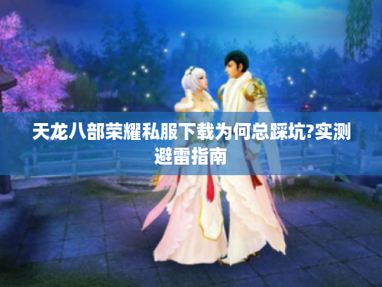 天龙八部荣耀私服下载为何总踩坑?实测避雷指南