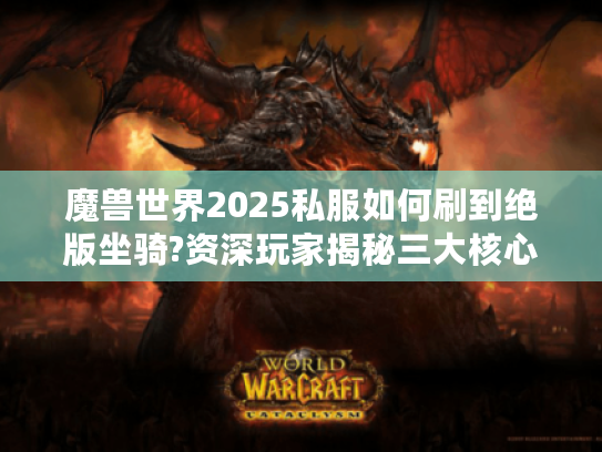 魔兽世界2025私服如何刷到绝版坐骑?资深玩家揭秘三大核心技巧