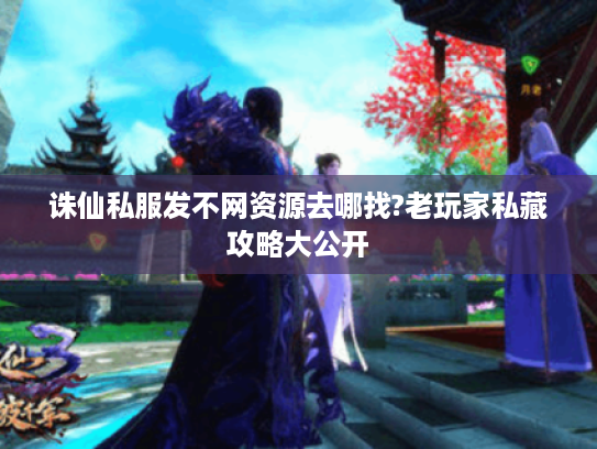 诛仙私服发不网资源去哪找?老玩家私藏攻略大公开