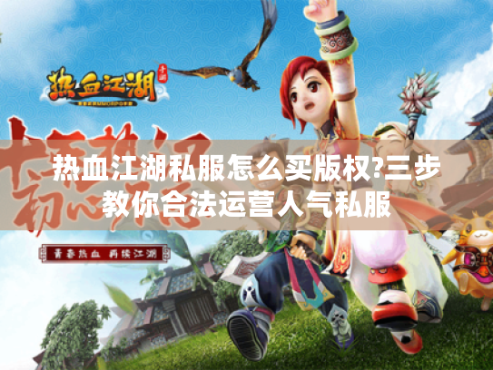 热血江湖私服怎么买版权?三步教你合法运营人气私服