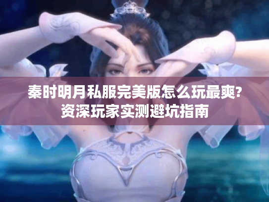秦时明月私服完美版怎么玩最爽?资深玩家实测避坑指南