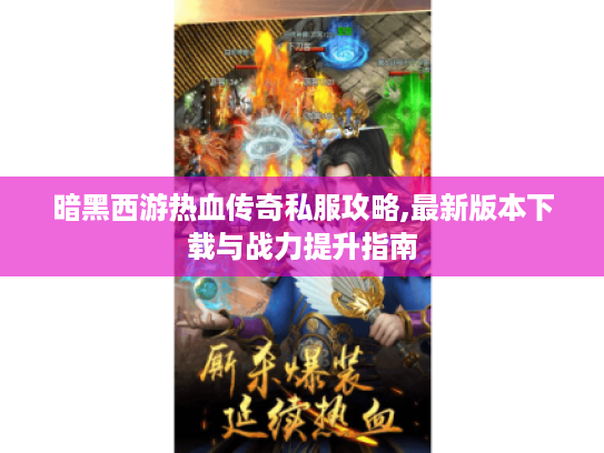 暗黑西游热血传奇私服攻略,最新版本下载与战力提升指南