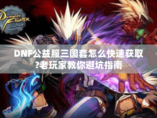 DNF公益服三国套怎么快速获取?老玩家教你避坑指南