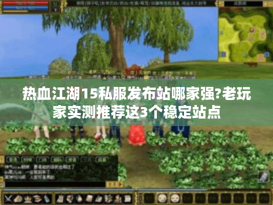 热血江湖15私服发布站哪家强?老玩家实测推荐这3个稳定站点