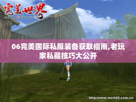 06完美国际私服装备获取指南,老玩家私藏技巧大公开