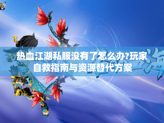 热血江湖私服没有了怎么办?玩家自救指南与资源替代方案