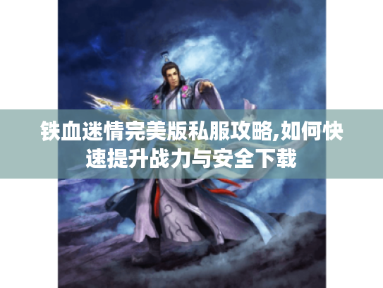 铁血迷情完美版私服攻略,如何快速提升战力与安全下载