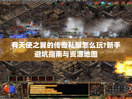 有天使之翼的传奇私服怎么玩?新手避坑指南与资源地图 有天使之翼的传奇私服怎么玩?新手避坑指南与资源地图