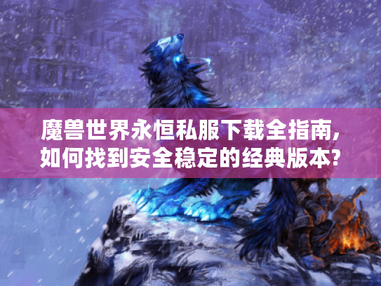 魔兽世界永恒私服下载全指南,如何找到安全稳定的经典版本?