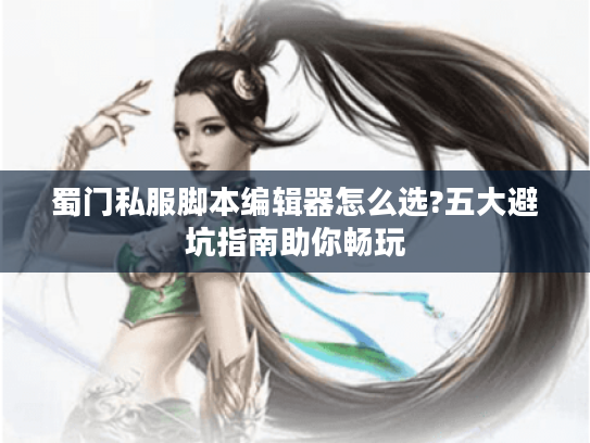 蜀门私服脚本编辑器怎么选?五大避坑指南助你畅玩