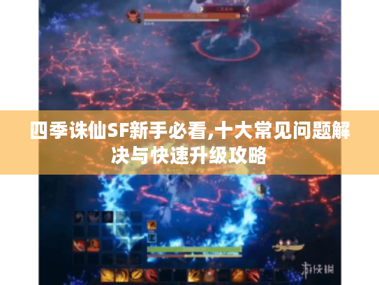 四季诛仙SF新手必看,十大常见问题解决与快速升级攻略 四季诛仙SF新手必看,十大常见问题解决与快速升级攻略