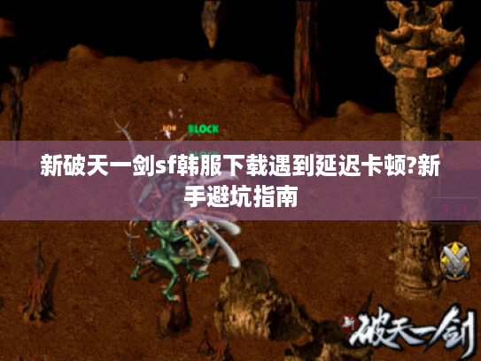 新破天一剑sf韩服下载遇到延迟卡顿?新手避坑指南