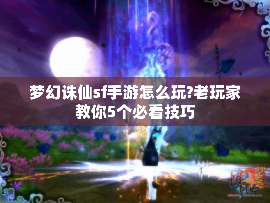 梦幻诛仙sf手游怎么玩?老玩家教你5个必看技巧