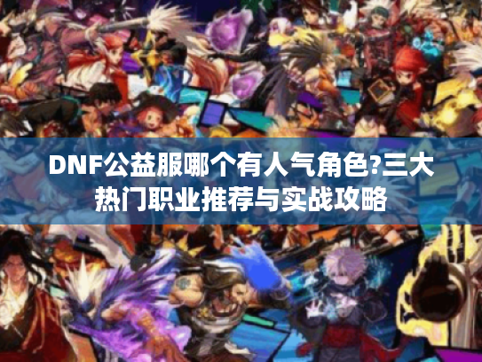 DNF公益服哪个有人气角色?三大热门职业推荐与实战攻略