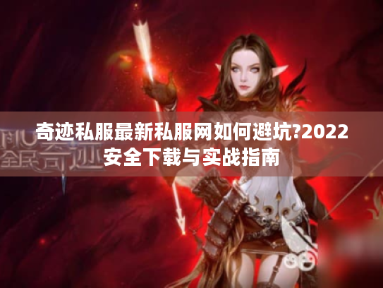 奇迹私服最新私服网如何避坑?2022安全下载与实战指南