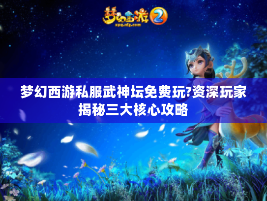 梦幻西游私服武神坛免费玩?资深玩家揭秘三大核心攻略