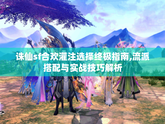 诛仙sf合欢灌注选择终极指南,流派搭配与实战技巧解析