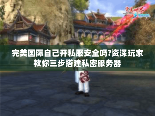 完美国际自己开私服安全吗?资深玩家教你三步搭建私密服务器