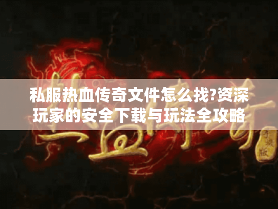 私服热血传奇文件怎么找?资深玩家的安全下载与玩法全攻略