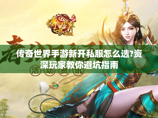 传奇世界手游新开私服怎么选?资深玩家教你避坑指南 传奇世界手游新开私服怎么选?资深玩家教你避坑指南
