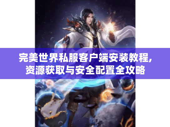 完美世界私服客户端安装教程,资源获取与安全配置全攻略