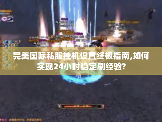 完美国际私服挂机设置终极指南,如何实现24小时稳定刷经验?