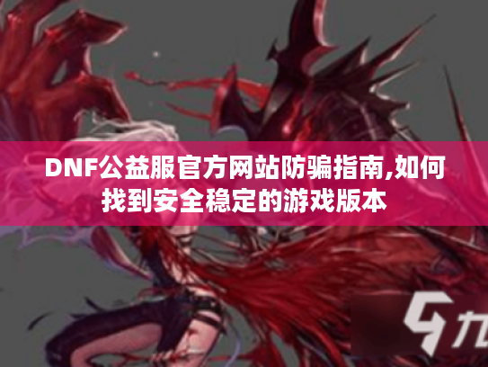 DNF公益服官方网站防骗指南,如何找到安全稳定的游戏版本