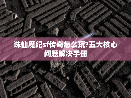 诛仙魔纪sf传奇怎么玩?五大核心问题解决手册