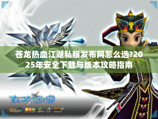 苍龙热血江湖私服发布网怎么选?2025年安全下载与版本攻略指南