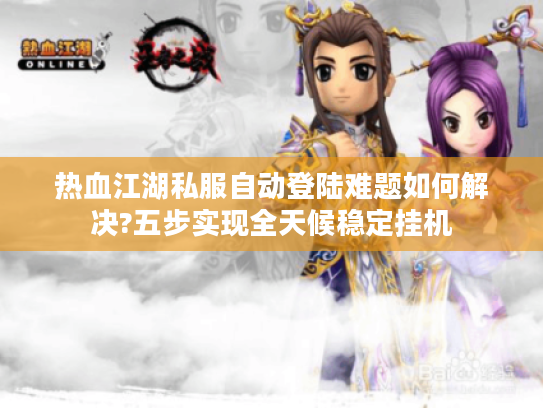 热血江湖私服自动登陆难题如何解决?五步实现全天候稳定挂机