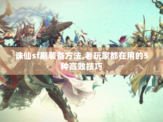 诛仙sf刷装备方法,老玩家都在用的5种高效技巧