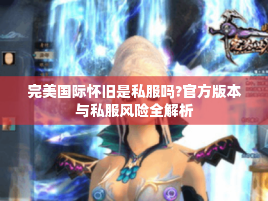 完美国际怀旧是私服吗?官方版本与私服风险全解析