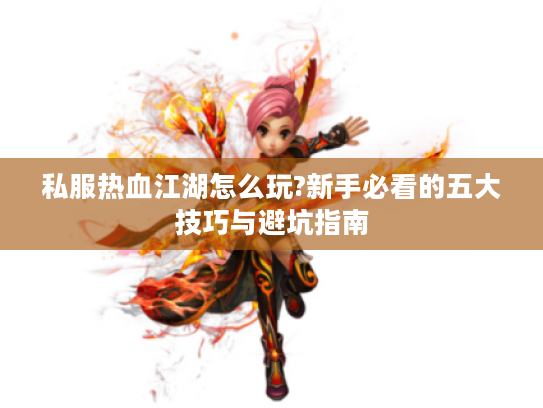 私服热血江湖怎么玩?新手必看的五大技巧与避坑指南