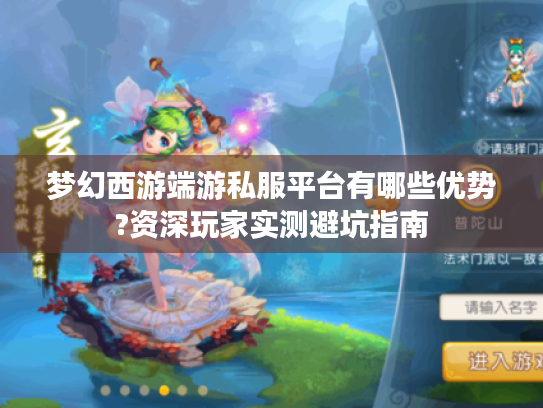 梦幻西游端游私服平台有哪些优势?资深玩家实测避坑指南 梦幻西游端游私服平台有哪些优势?资深玩家实测避坑指南