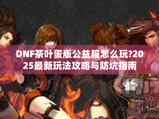 DNF茶叶蛋版公益服怎么玩?2025最新玩法攻略与防坑指南