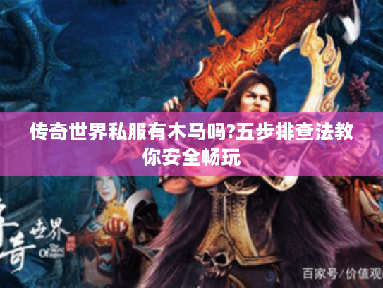 传奇世界私服有木马吗?五步排查法教你安全畅玩