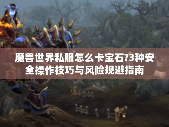 魔兽世界私服怎么卡宝石?3种安全操作技巧与风险规避指南 魔兽世界私服怎么卡宝石?3种安全操作技巧与风险规避指南