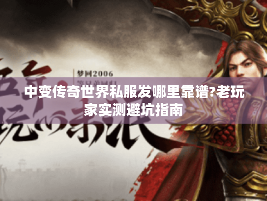中变传奇世界私服发哪里靠谱?老玩家实测避坑指南 中变传奇世界私服发哪里靠谱?老玩家实测避坑指南