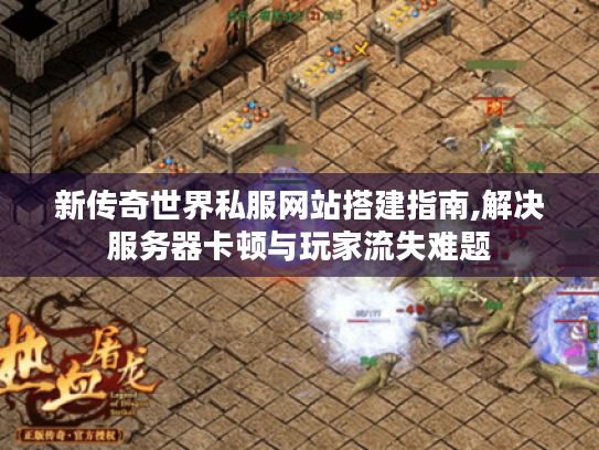 新传奇世界私服网站搭建指南,解决服务器卡顿与玩家流失难题 新传奇世界私服网站搭建指南,解决服务器卡顿与玩家流失难题