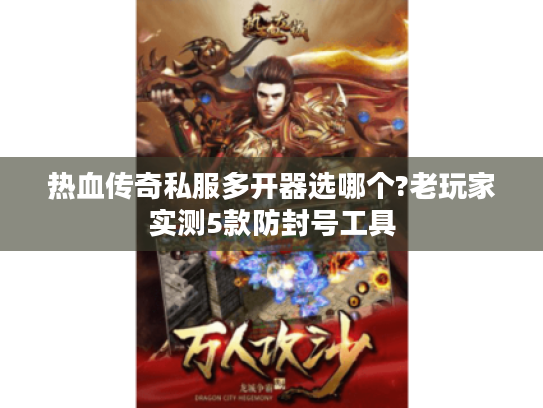 热血传奇私服多开器选哪个?老玩家实测5款防封号工具