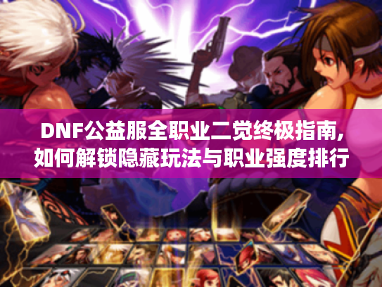 DNF公益服全职业二觉终极指南,如何解锁隐藏玩法与职业强度排行
