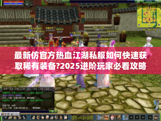 最新仿官方热血江湖私服如何快速获取稀有装备?2025进阶玩家必看攻略