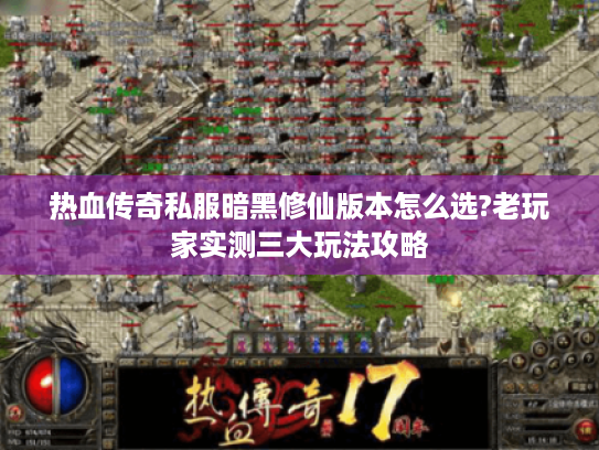 热血传奇私服暗黑修仙版本怎么选?老玩家实测三大玩法攻略