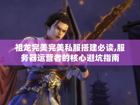 祖龙完美完美私服搭建必读,服务器运营者的核心避坑指南